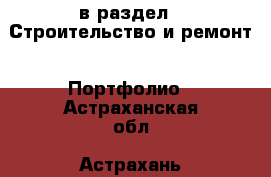  в раздел : Строительство и ремонт » Портфолио . Астраханская обл.,Астрахань г.